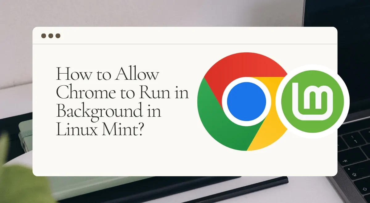 Let Chrome Run: Allow Chrome to Run in Background in Linux Mint Today!